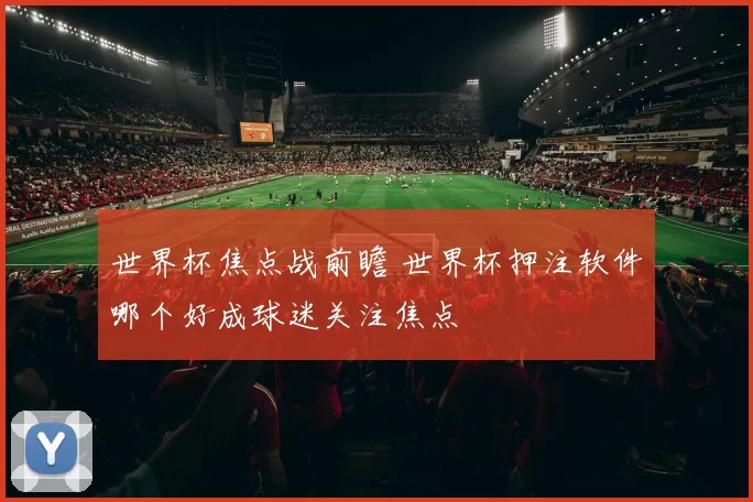 世界杯焦点战前瞻 世界杯押注软件哪个好成球迷关注焦点