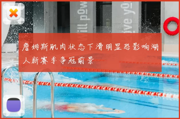 詹姆斯肌肉状态下滑明显恐影响湖人新赛季争冠前景