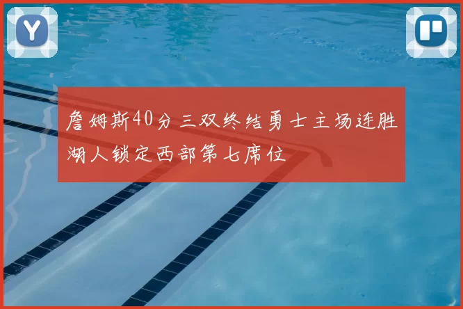 詹姆斯40分三双终结勇士主场连胜湖人锁定西部第七席位