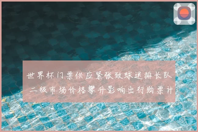世界杯门票供应紧张致球迷排长队 二级市场价格攀升影响出行购票计划