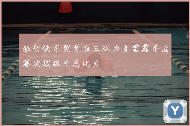 独行侠东契奇准三双力克雷霆季后赛次战扳平总比分