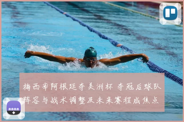 梅西率阿根廷夺美洲杯 夺冠后球队阵容与战术调整及未来赛程成焦点