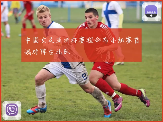 中国女足亚洲杯赛程公布小组赛首战对阵台北队