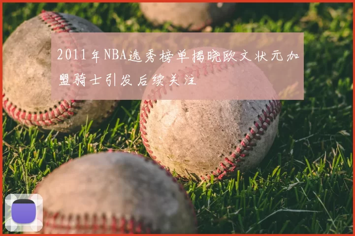 2011年NBA选秀榜单揭晓欧文状元加盟骑士引发后续关注