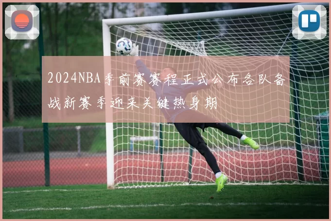 2024NBA季前赛赛程正式公布各队备战新赛季迎来关键热身期