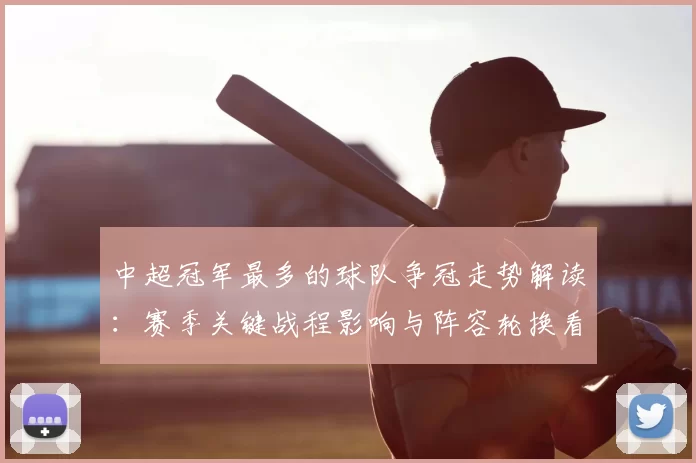 中超冠军最多的球队争冠走势解读：赛季关键战程影响与阵容轮换看点