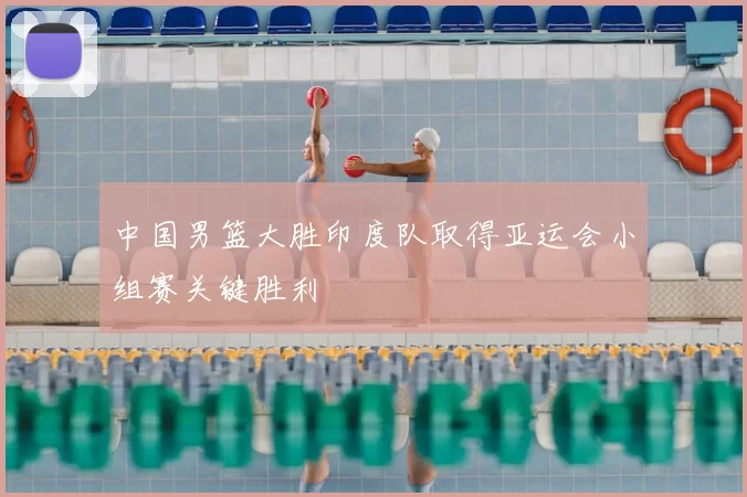 中国男篮大胜印度队取得亚运会小组赛关键胜利