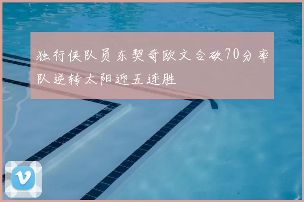 独行侠队员东契奇欧文合砍70分率队逆转太阳迎五连胜