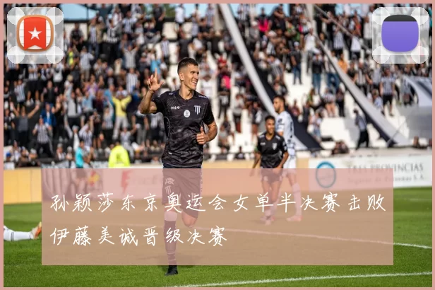 孙颖莎东京奥运会女单半决赛击败伊藤美诚晋级决赛