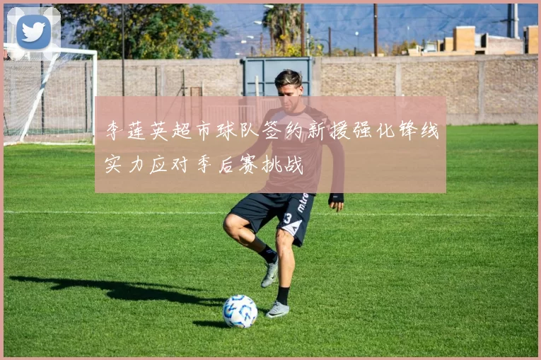 李莲英超市球队签约新援强化锋线实力应对季后赛挑战