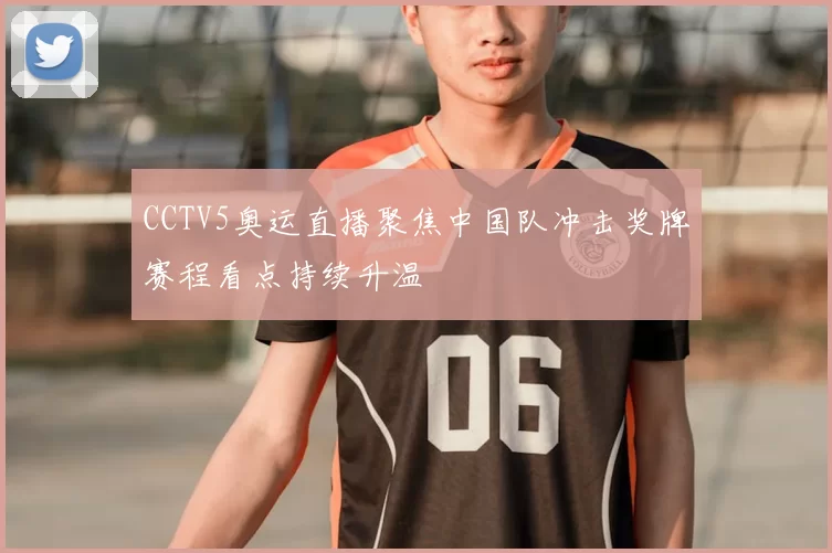 CCTV5奥运直播聚焦中国队冲击奖牌赛程看点持续升温