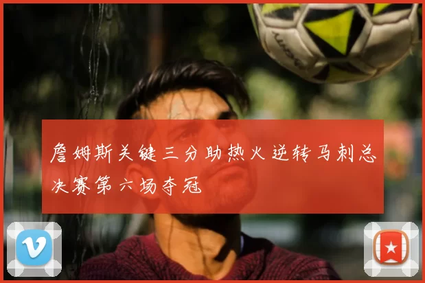 詹姆斯关键三分助热火逆转马刺总决赛第六场夺冠