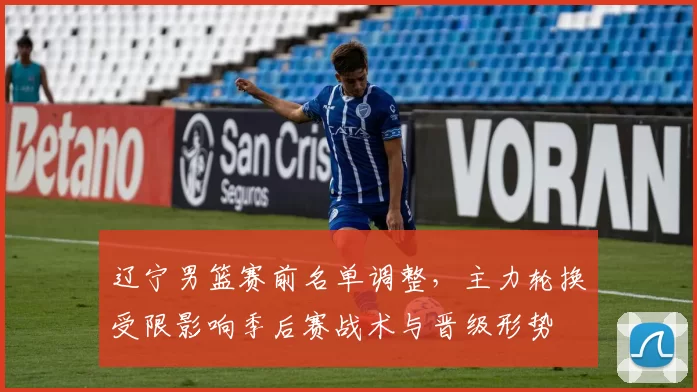 辽宁男篮赛前名单调整，主力轮换受限影响季后赛战术与晋级形势