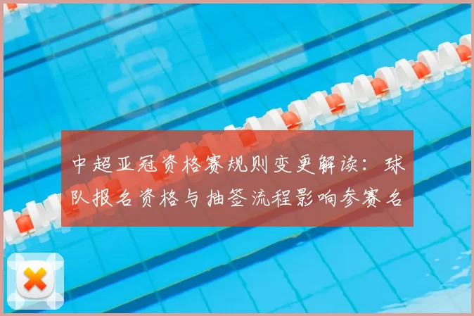 中超亚冠资格赛规则变更解读：球队报名资格与抽签流程影响参赛名单与对阵安排