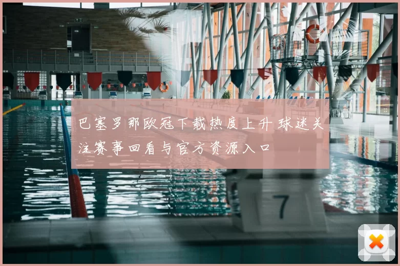 巴塞罗那欧冠下载热度上升 球迷关注赛事回看与官方资源入口