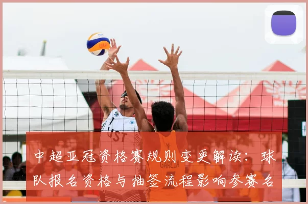 中超亚冠资格赛规则变更解读：球队报名资格与抽签流程影响参赛名单与对阵安排