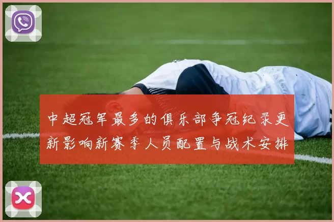 中超冠军最多的俱乐部争冠纪录更新影响新赛季人员配置与战术安排