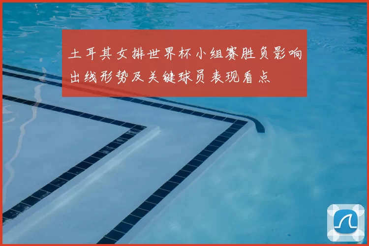 土耳其女排世界杯小组赛胜负影响出线形势及关键球员表现看点