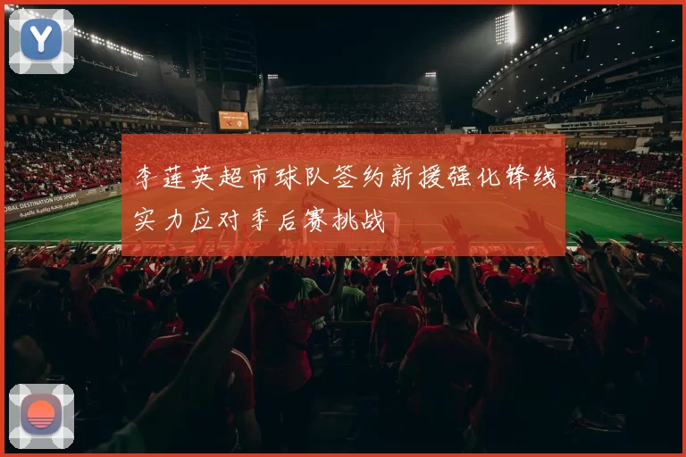 李莲英超市球队签约新援强化锋线实力应对季后赛挑战