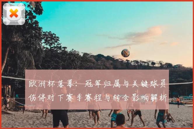 欧洲杯落幕：冠军归属与关键球员伤停对下赛季赛程与转会影响解析