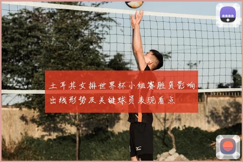 土耳其女排世界杯小组赛胜负影响出线形势及关键球员表现看点