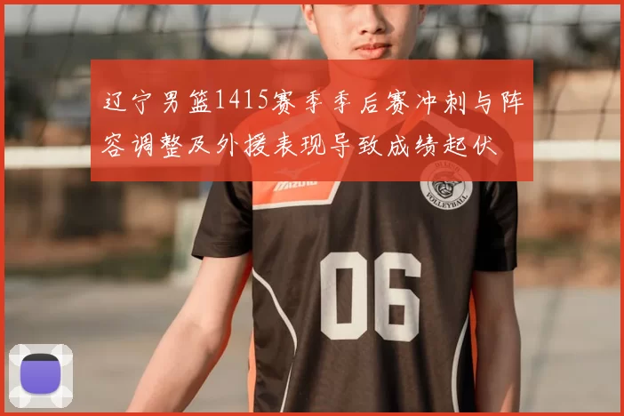 辽宁男篮1415赛季季后赛冲刺与阵容调整及外援表现导致成绩起伏