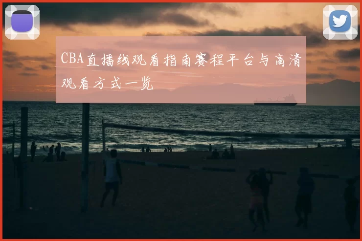 CBA直播线观看指南赛程平台与高清观看方式一览