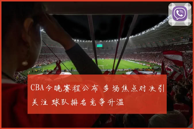 CBA今晚赛程公布 多场焦点对决引关注 球队排名竞争升温