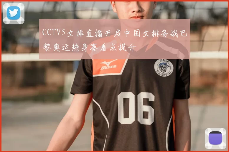CCTV5女排直播开启中国女排备战巴黎奥运热身赛看点提升