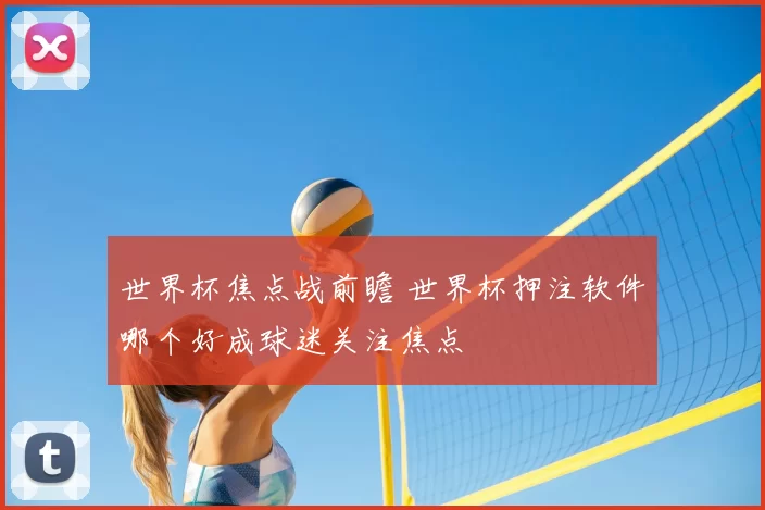 世界杯焦点战前瞻 世界杯押注软件哪个好成球迷关注焦点