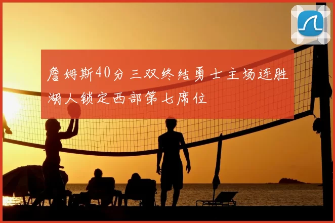 詹姆斯40分三双终结勇士主场连胜湖人锁定西部第七席位