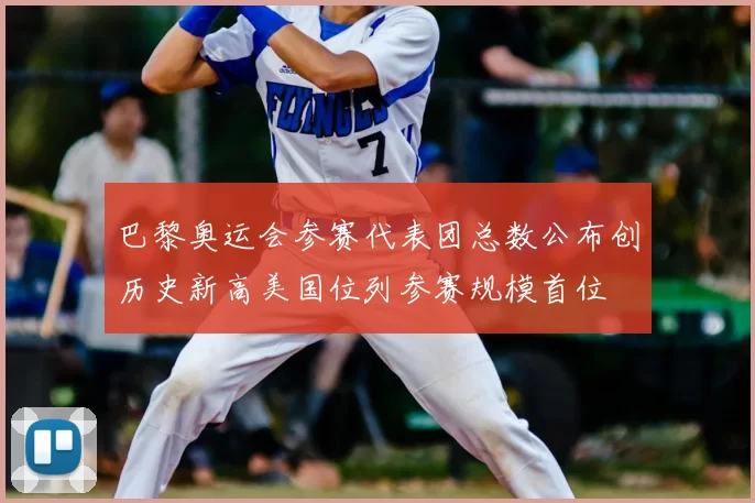 巴黎奥运会参赛代表团总数公布创历史新高美国位列参赛规模首位