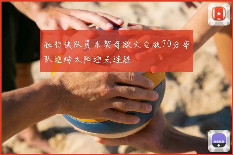独行侠队员东契奇欧文合砍70分率队逆转太阳迎五连胜
