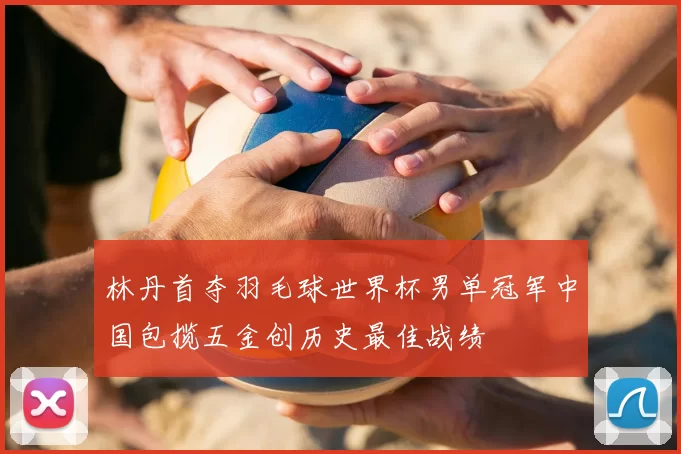 林丹首夺羽毛球世界杯男单冠军中国包揽五金创历史最佳战绩