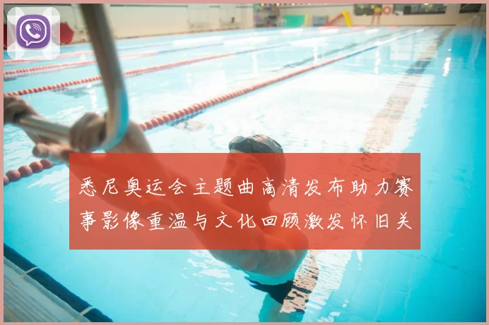 悉尼奥运会主题曲高清发布助力赛事影像重温与文化回顾激发怀旧关注