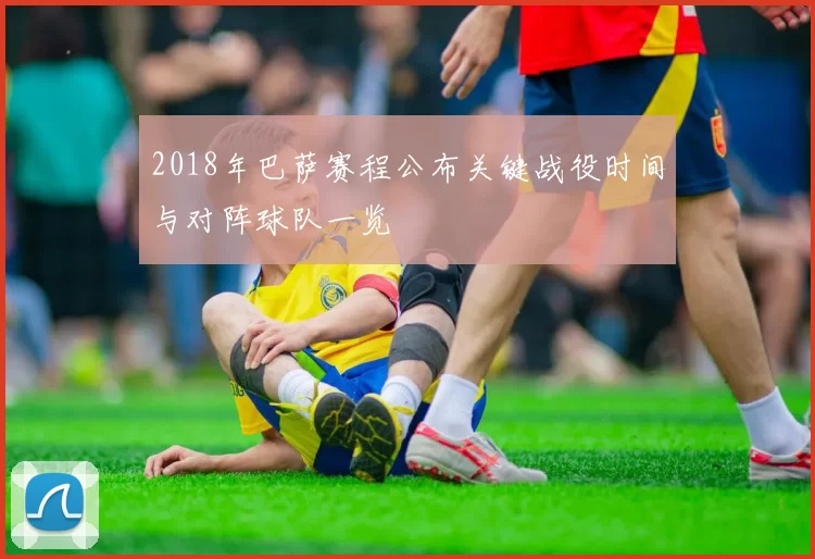 2018年巴萨赛程公布关键战役时间与对阵球队一览