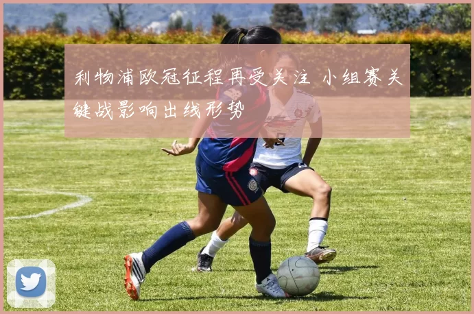 利物浦欧冠征程再受关注 小组赛关键战影响出线形势