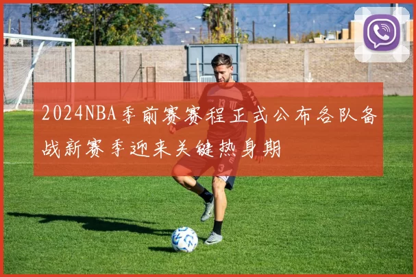 2024NBA季前赛赛程正式公布各队备战新赛季迎来关键热身期