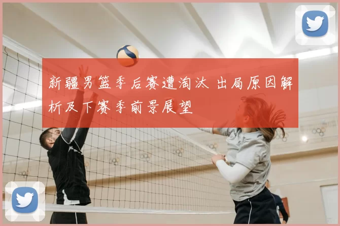 新疆男篮季后赛遭淘汰 出局原因解析及下赛季前景展望