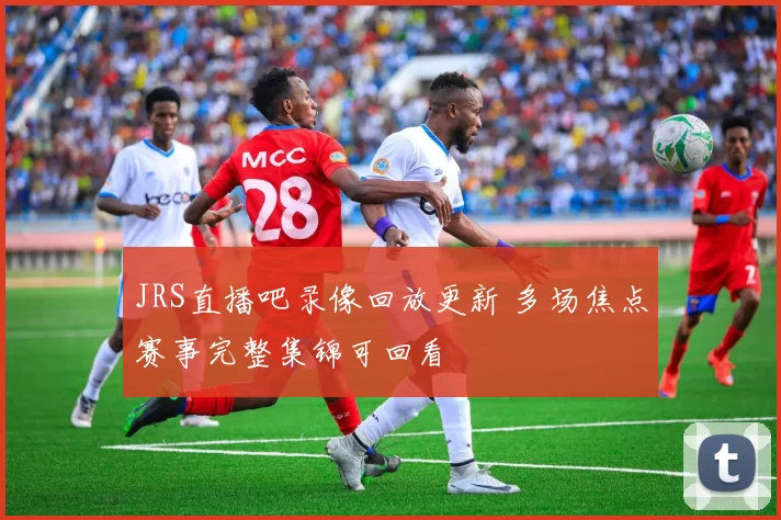 JRS直播吧录像回放更新 多场焦点赛事完整集锦可回看