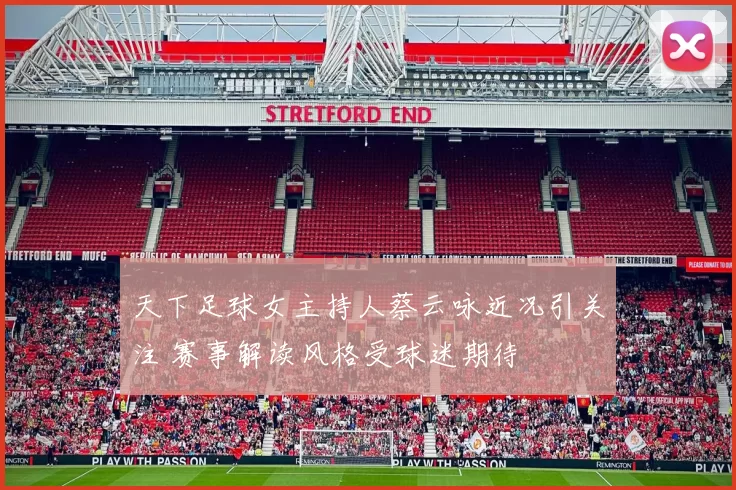 天下足球女主持人蔡云咏近况引关注 赛事解读风格受球迷期待