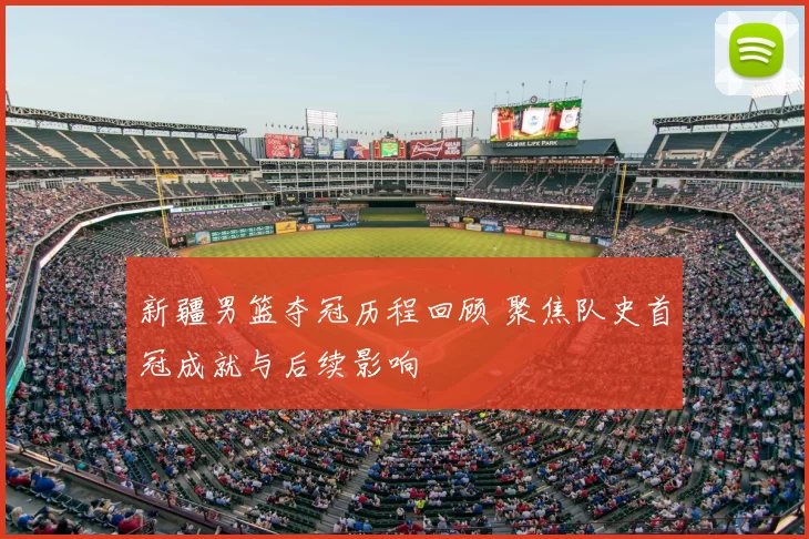 新疆男篮夺冠历程回顾 聚焦队史首冠成就与后续影响