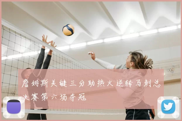 詹姆斯关键三分助热火逆转马刺总决赛第六场夺冠