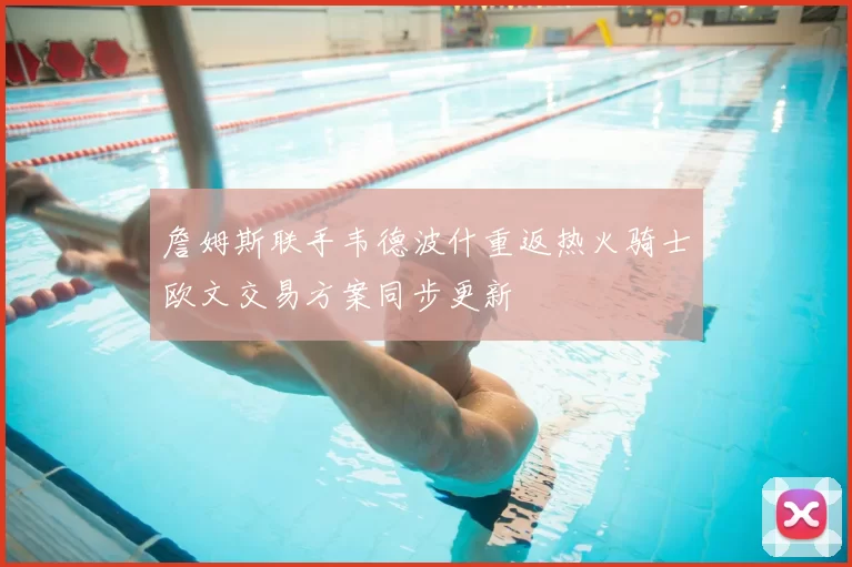 詹姆斯联手韦德波什重返热火骑士欧文交易方案同步更新