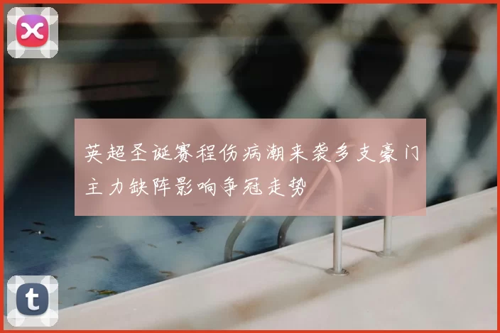 英超圣诞赛程伤病潮来袭多支豪门主力缺阵影响争冠走势