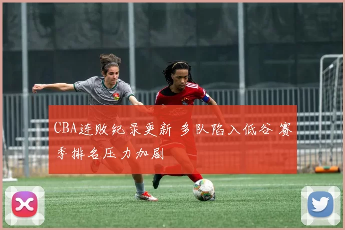 CBA连败纪录更新 多队陷入低谷 赛季排名压力加剧